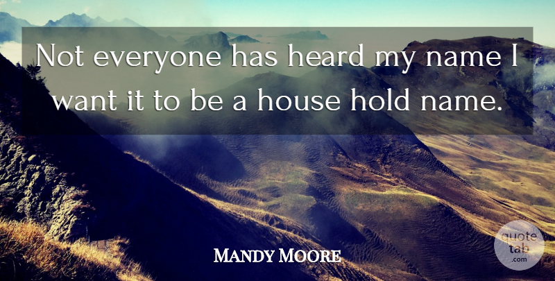 Mandy Moore Quote About Heard, Hold, House, Name: Not Everyone Has Heard My...
