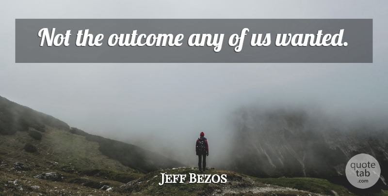 Jeff Bezos Quote About Outcomes, Wanted: Not The Outcome Any Of...