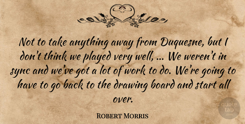 Robert Morris Quote About Board, Drawing, Played, Start, Sync: Not To Take Anything Away...