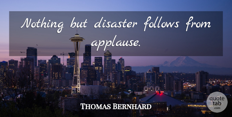 Thomas Bernhard Quote About Disaster, Applause: Nothing But Disaster Follows From...