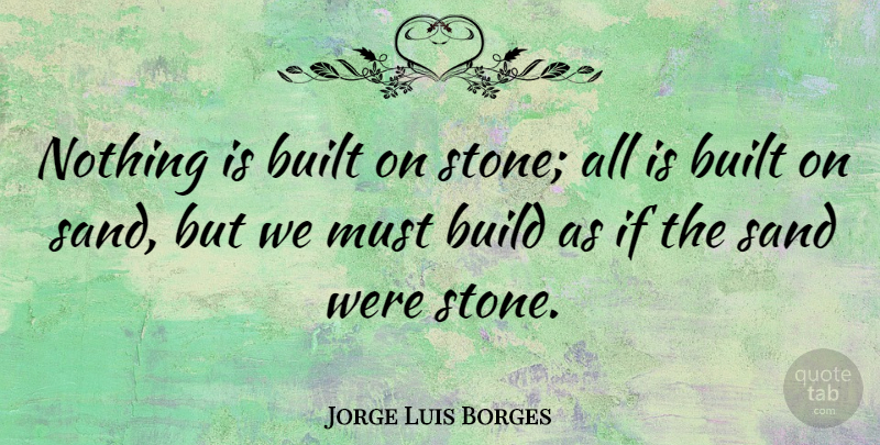Jorge Luis Borges Quote About Stones, Sand, Ifs: Nothing Is Built On Stone...