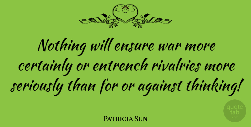 Patricia Sun Quote About Certainly, Ensure, Seriously, War: Nothing Will Ensure War More...
