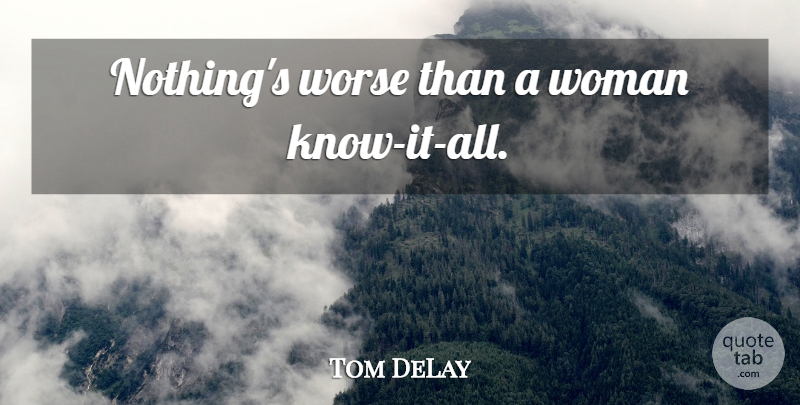 Tom DeLay Quote About Know It All, Knows: Nothings Worse Than A Woman...