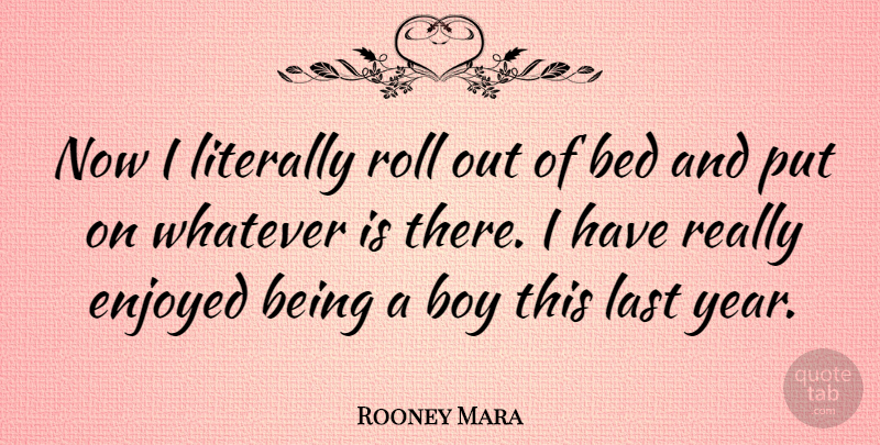 Rooney Mara Quote About Enjoyed, Last, Literally, Roll, Whatever: Now I Literally Roll Out...