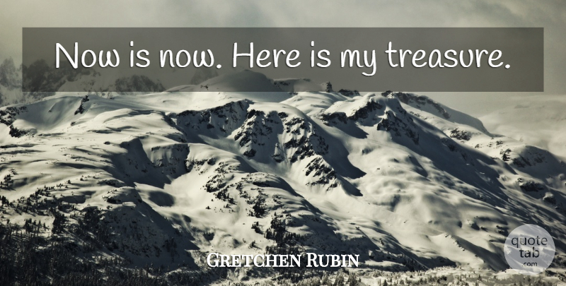 Gretchen Rubin Quote About Treasure: Now Is Now Here Is...