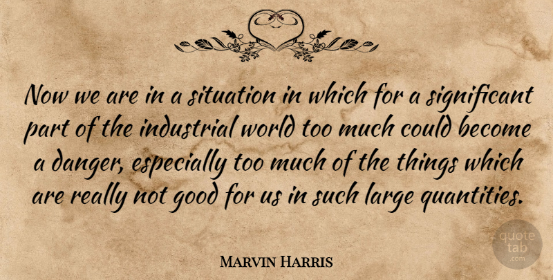 Marvin Harris Quote About Too Much, World, Danger: Now We Are In A...