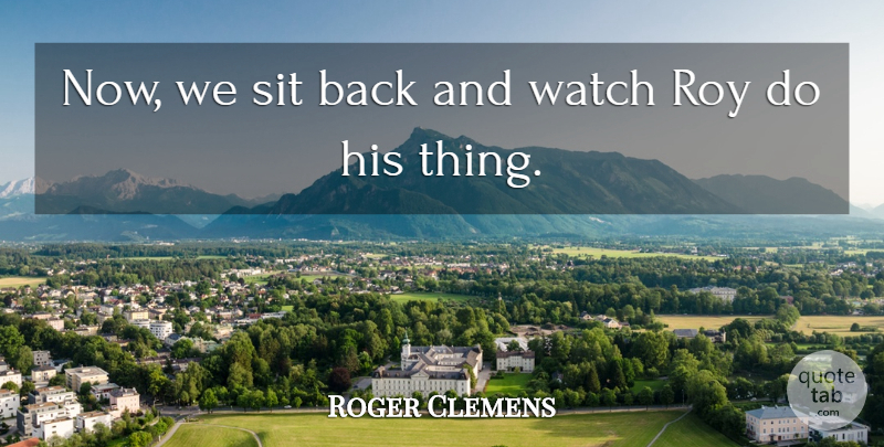 Roger Clemens Quote About Roy, Sit, Watch: Now We Sit Back And...
