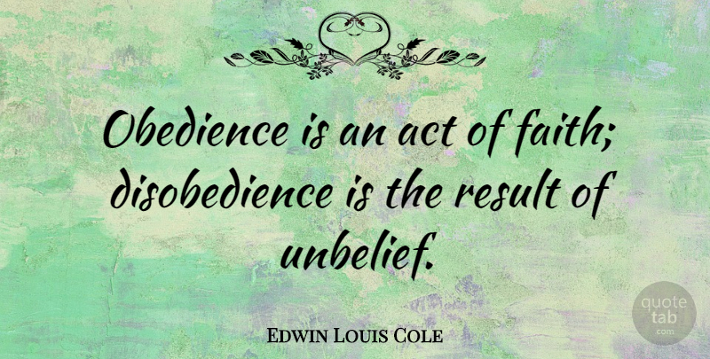 Edwin Louis Cole Quote About Obedience, Results, Unbelief: Obedience Is An Act Of...
