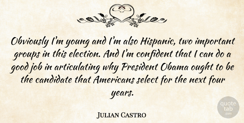Julian Castro Quote About Candidate, Confident, Four, Good, Groups: Obviously Im Young And Im...
