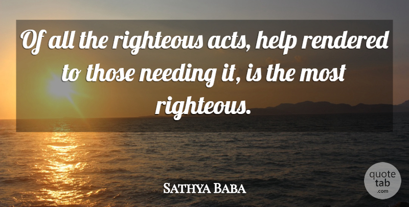 Sathya Baba Quote About Help, Needing, Rendered, Righteous: Of All The Righteous Acts...
