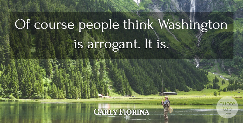 Carly Fiorina Quote About Thinking, People, Arrogant: Of Course People Think Washington...
