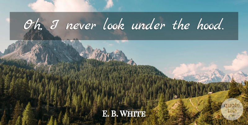 E. B. White Quote About Looks, Hood: Oh I Never Look Under...