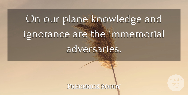 Frederick Soddy Quote About Ignorance, Planes, Adversaries: On Our Plane Knowledge And...