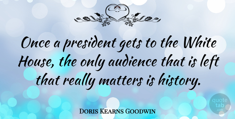 Doris Kearns Goodwin Quote About White, House, President: Once A President Gets To...