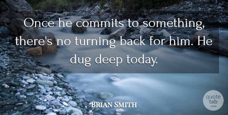 Brian Smith Quote About Deep, Dug, Turning: Once He Commits To Something...
