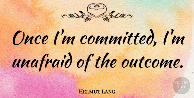Helmut Lang Quote About Unafraid: Once Im Committed Im Unafraid...