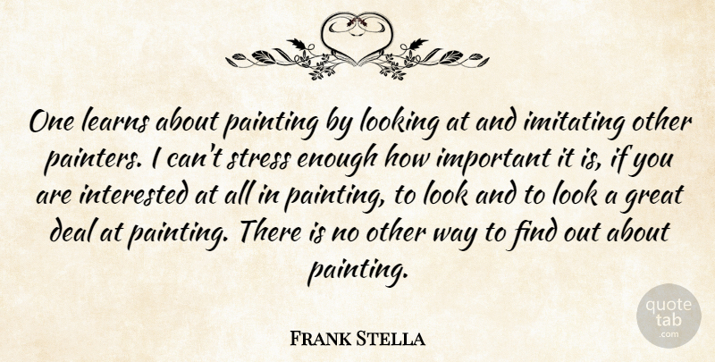 Frank Stella Quote About Stress, Important, Looks: One Learns About Painting By...