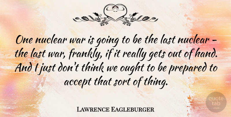 Lawrence Eagleburger Quote About War, Thinking, Hands: One Nuclear War Is Going...