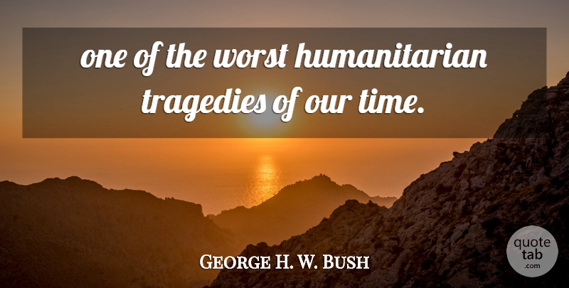 George H. W. Bush Quote About Tragedies, Worst: One Of The Worst Humanitarian...