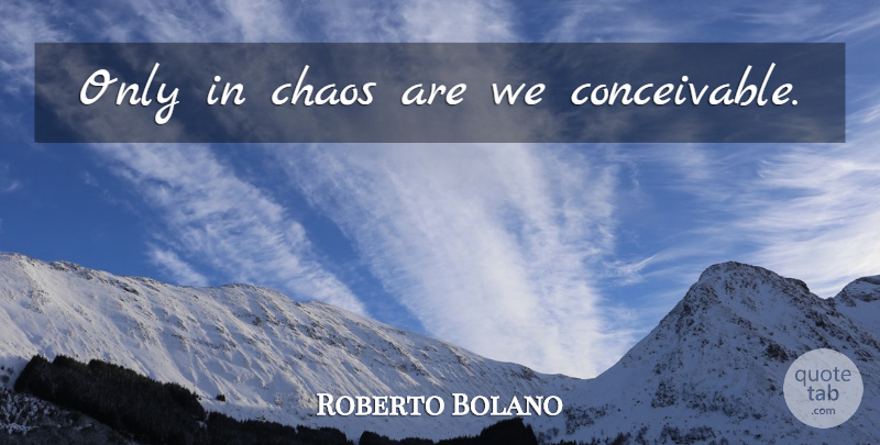 Roberto Bolano Quote About Chaos: Only In Chaos Are We...