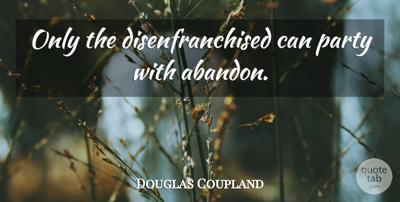 Douglas Coupland Quote About Party, Abandon, Disenfranchised: Only The Disenfranchised Can Party...
