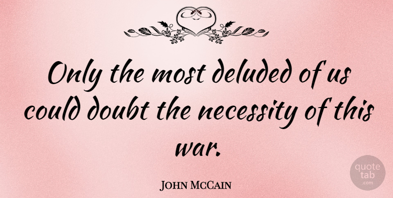 John McCain Quote About Deluded, Doubt, Necessity, War: Only The Most Deluded Of...