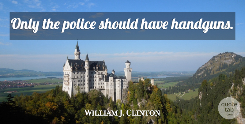 William J. Clinton Quote About Gun, Should Have, Police: Only The Police Should Have...