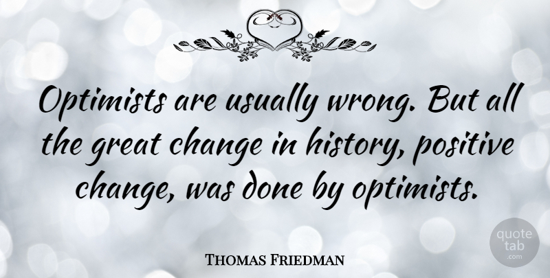 Thomas Friedman Quote About Done, Positive Change, Optimist: Optimists Are Usually Wrong But...
