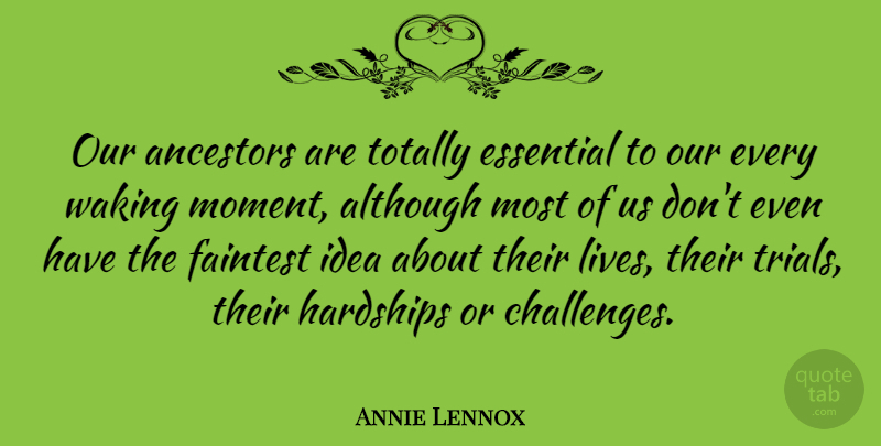 Annie Lennox Quote About Ideas, Challenges, Trials: Our Ancestors Are Totally Essential...
