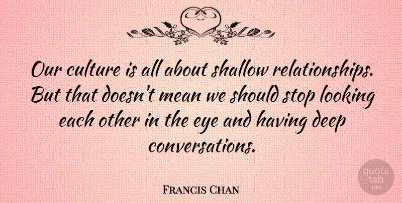 Francis Chan Quote About Looking, Mean, Shallow, Stop: Our Culture Is All About...