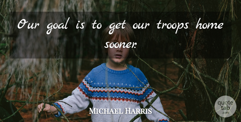Michael Harris Quote About Goal, Home, Troops: Our Goal Is To Get...