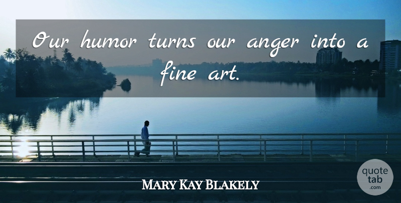 Mary Kay Blakely Quote About Anger, Art, Fine, Humor, Turns: Our Humor Turns Our Anger...