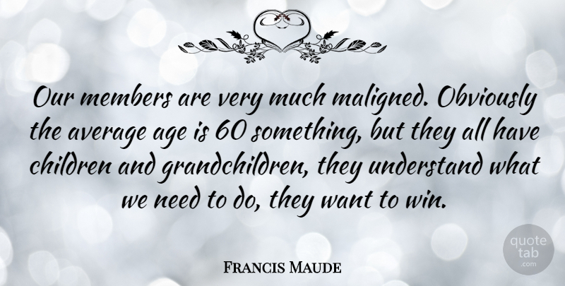Francis Maude Quote About Age, Average, Children, Members, Obviously: Our Members Are Very Much...