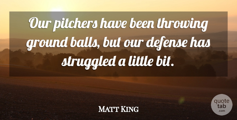Matt King Quote About Defense, Ground, Pitchers, Struggled, Throwing: Our Pitchers Have Been Throwing...