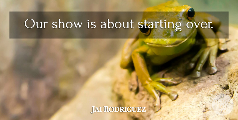 Jai Rodriguez Quote About Starting Over, Starting, Shows: Our Show Is About Starting...
