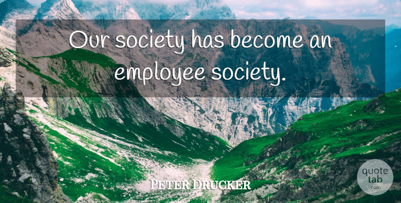 Peter Drucker Quote About Our Society, Employee: Our Society Has Become An...