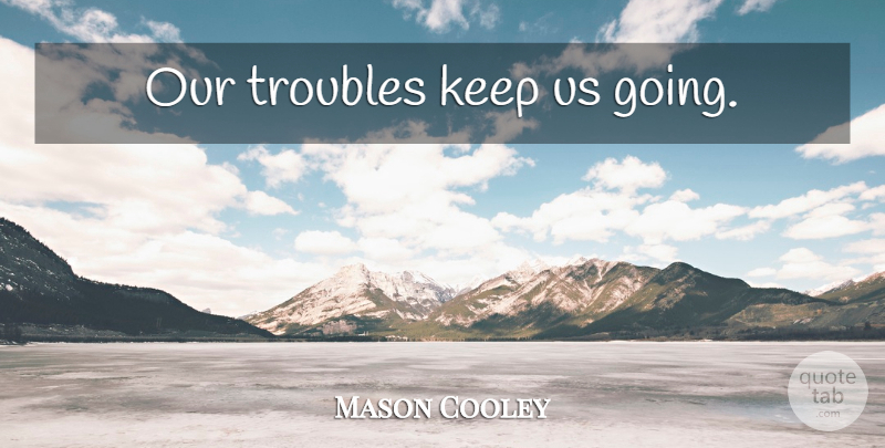 Mason Cooley Quote About Gone, Trouble: Our Troubles Keep Us Going...
