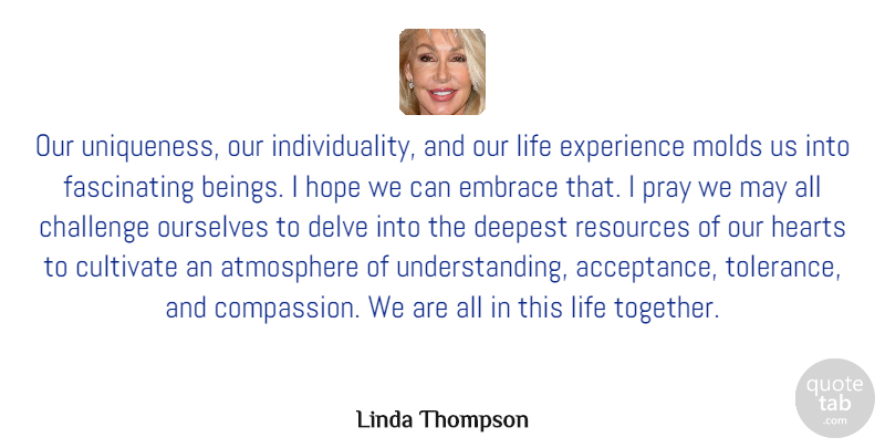 Linda Thompson Quote About Atmosphere, Challenge, Cultivate, Deepest, Embrace: Our Uniqueness Our Individuality And...