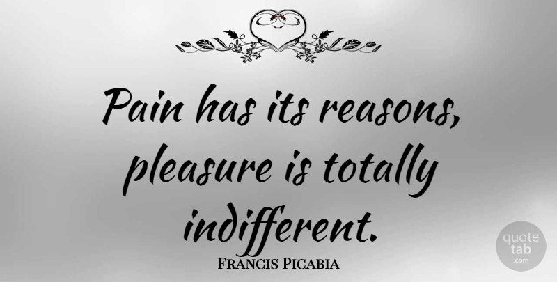 Francis Picabia Quote About Pain, Indifference, Reason: Pain Has Its Reasons Pleasure...