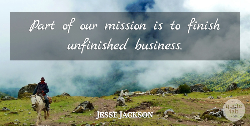 Jesse Jackson Quote About Finish, Mission, Unfinished: Part Of Our Mission Is...