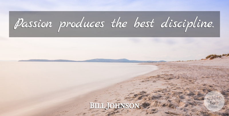 Bill Johnson Quote About Passion, Discipline, Produce: Passion Produces The Best Discipline...