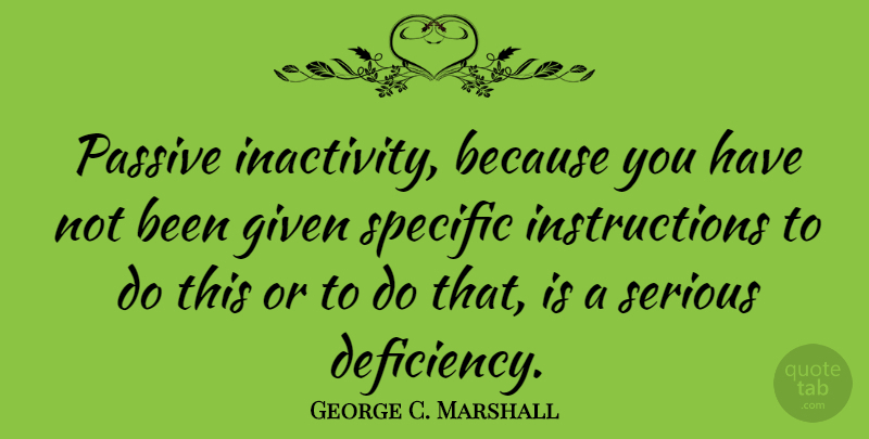 George C. Marshall Quote About Following Instructions, Serious, Given: Passive Inactivity Because You Have...