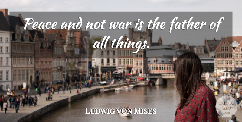Ludwig von Mises Quote About Peace, War, Father: Peace And Not War Is...