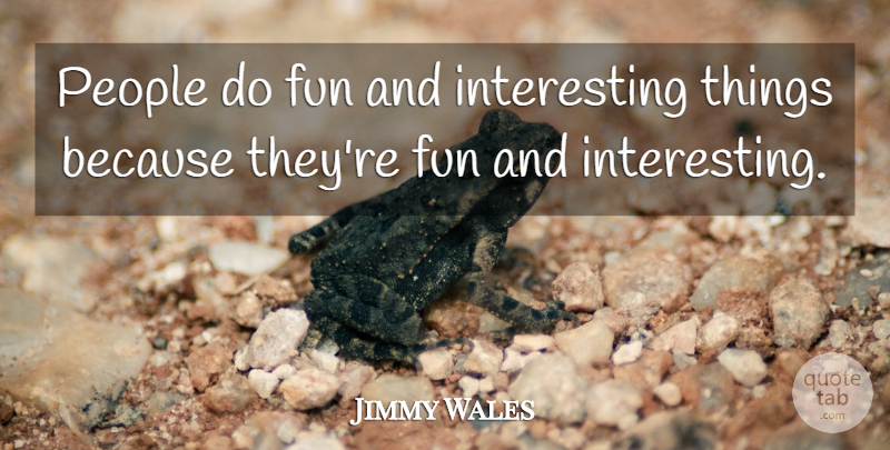 Jimmy Wales Quote About Fun, Interesting, People: People Do Fun And Interesting...