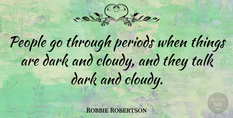Robbie Robertson Quote About Dark, People, Periods: People Go Through Periods When...