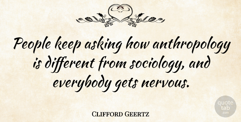 Clifford Geertz Quote About People, Asking, Different: People Keep Asking How Anthropology...