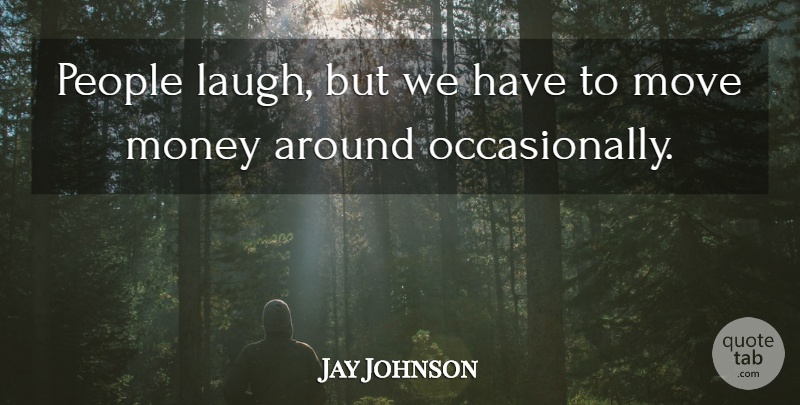 Jay Johnson Quote About Money, Move, People: People Laugh But We Have...