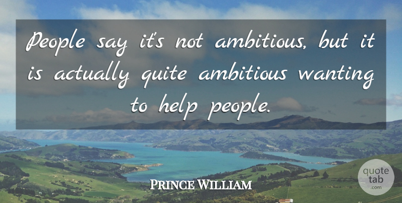 Prince William Quote About People, Ambitious, Helping: People Say Its Not Ambitious...