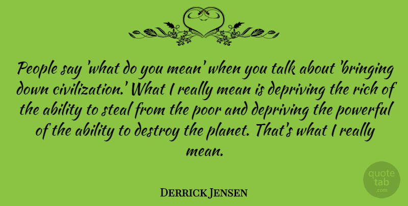 Derrick Jensen Quote About Depriving, Destroy, Mean, People, Poor: People Say What Do You...