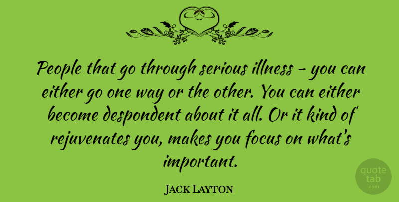 Jack Layton Quote About Either, Focus, Illness, People, Serious: People That Go Through Serious...